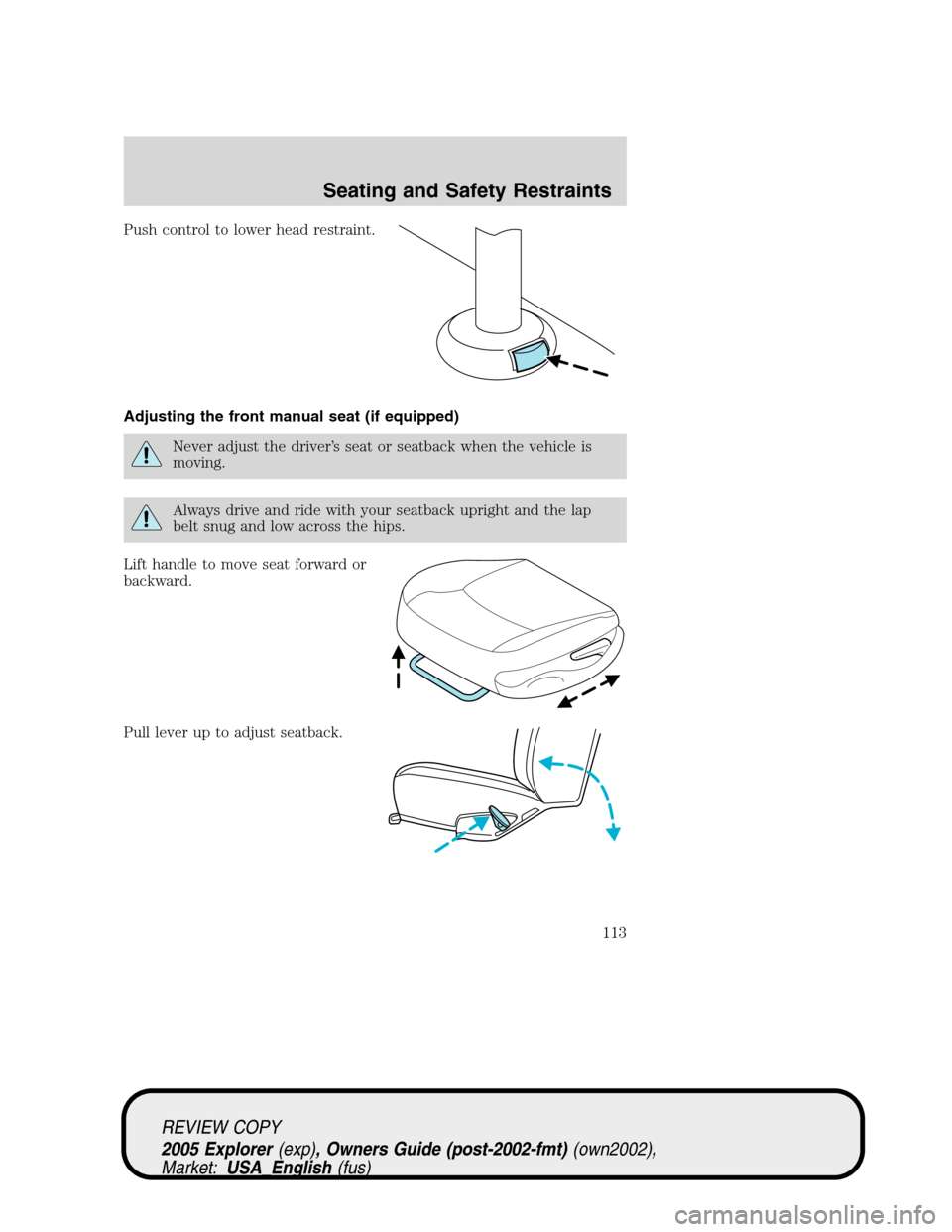 FORD EXPLORER 2005 3.G Owners Manual Push control to lower head restraint.
Adjusting the front manual seat (if equipped)
Never adjust the driver’s seat or seatback when the vehicle is
moving.
Always drive and ride with your seatback up FORD EXPLORER 2005 3.G Owners Manual Push control to lower head restraint.
Adjusting the front manual seat (if equipped)
Never adjust the driver’s seat or seatback when the vehicle is
moving.
Always drive and ride with your seatback up