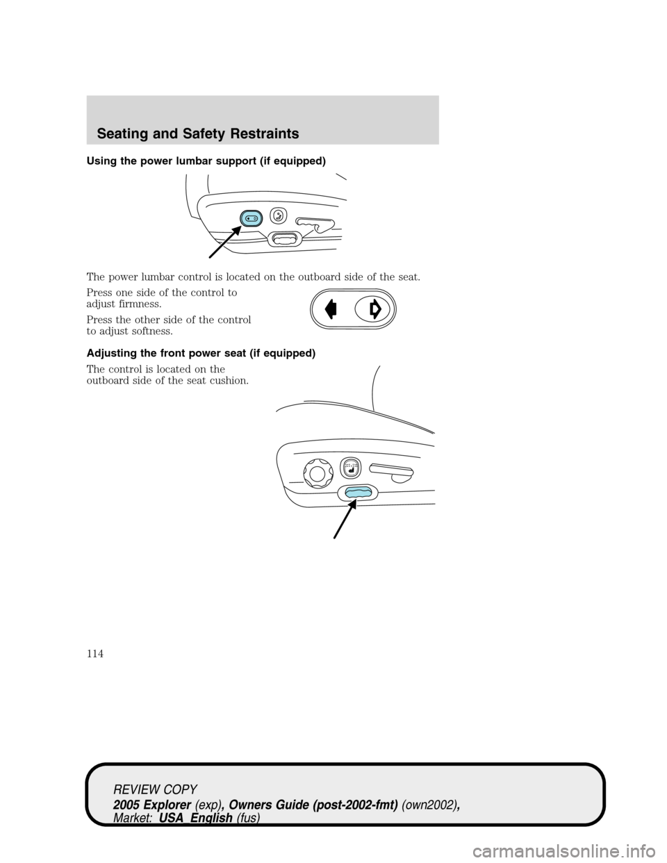 FORD EXPLORER 2005 3.G Owners Manual Using the power lumbar support (if equipped)
The power lumbar control is located on the outboard side of the seat.
Press one side of the control to
adjust firmness.
Press the other side of the control FORD EXPLORER 2005 3.G Owners Manual Using the power lumbar support (if equipped)
The power lumbar control is located on the outboard side of the seat.
Press one side of the control to
adjust firmness.
Press the other side of the control