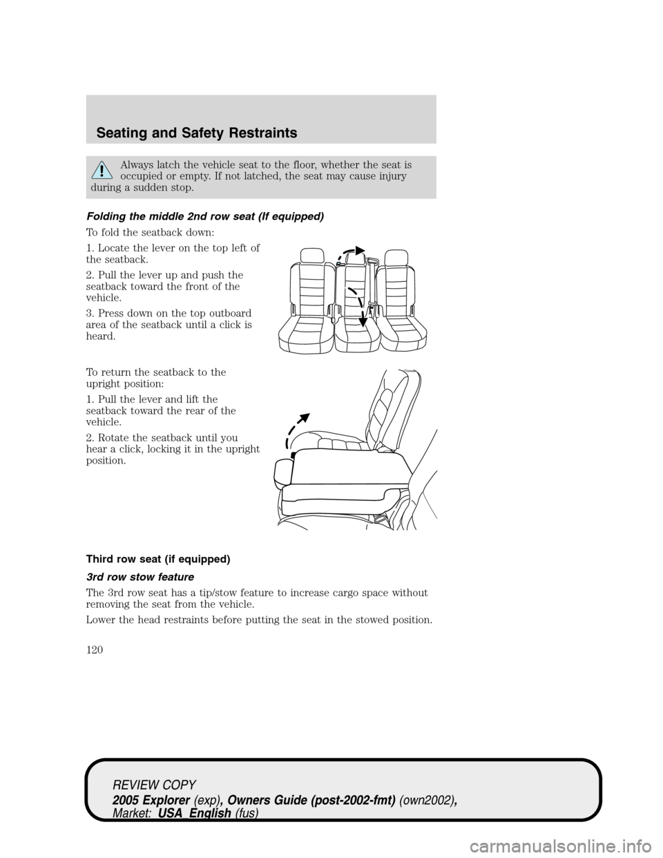 FORD EXPLORER 2005 3.G Owners Manual Always latch the vehicle seat to the floor, whether the seat is
occupied or empty. If not latched, the seat may cause injury
during a sudden stop.
Folding the middle 2nd row seat (If equipped)
To fold FORD EXPLORER 2005 3.G Owners Manual Always latch the vehicle seat to the floor, whether the seat is
occupied or empty. If not latched, the seat may cause injury
during a sudden stop.
Folding the middle 2nd row seat (If equipped)
To fold