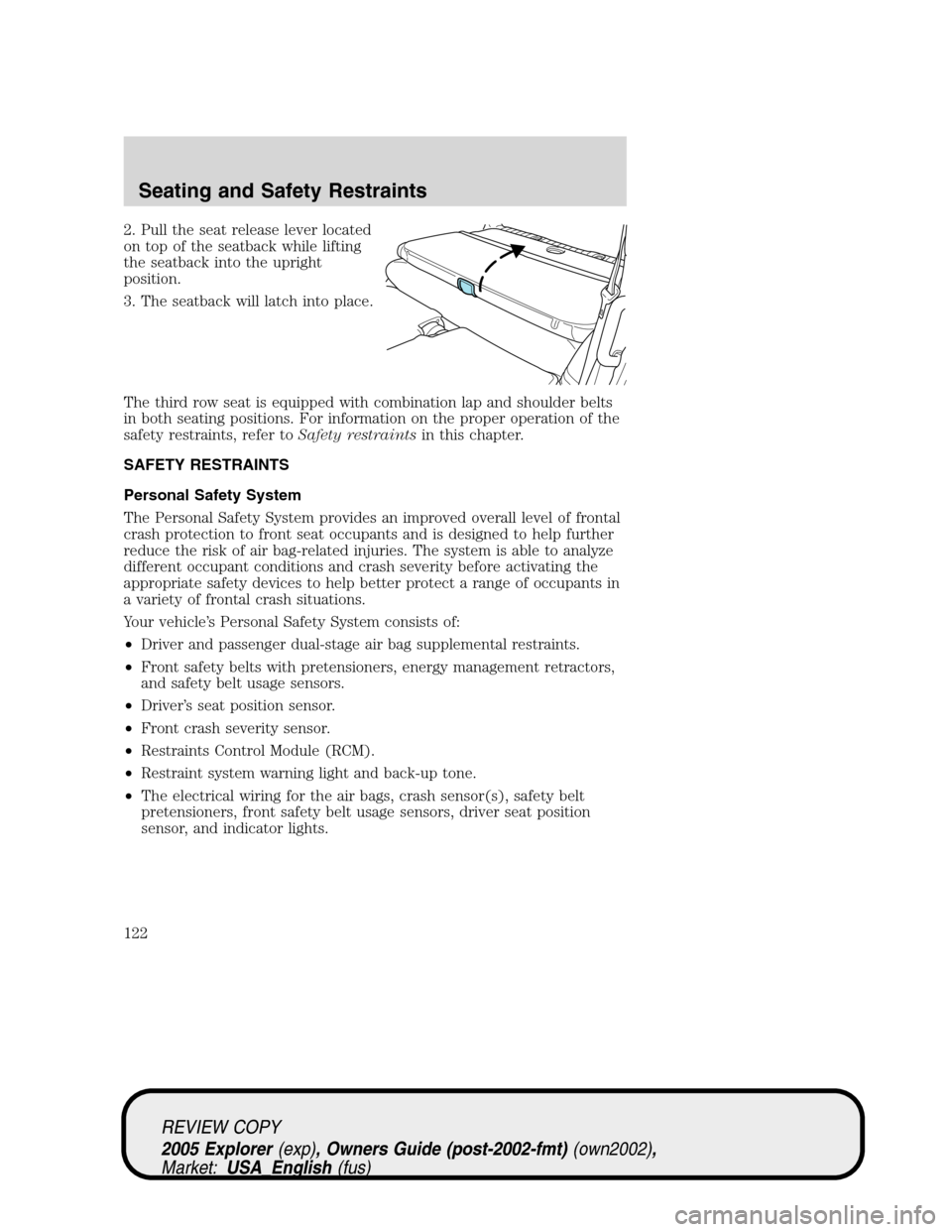 FORD EXPLORER 2005 3.G Owners Manual 2. Pull the seat release lever located
on top of the seatback while lifting
the seatback into the upright
position.
3. The seatback will latch into place.
The third row seat is equipped with combinati FORD EXPLORER 2005 3.G Owners Manual 2. Pull the seat release lever located
on top of the seatback while lifting
the seatback into the upright
position.
3. The seatback will latch into place.
The third row seat is equipped with combinati