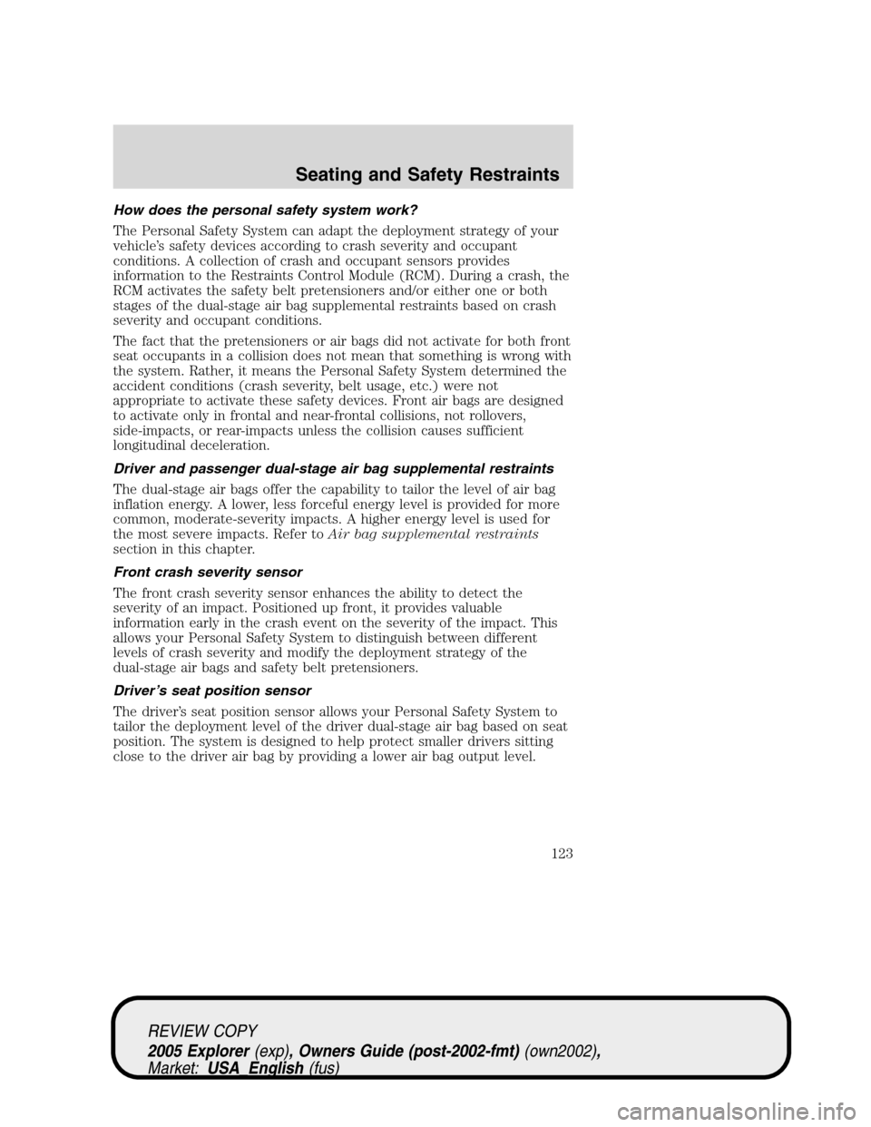 FORD EXPLORER 2005 3.G Owners Manual How does the personal safety system work?
The Personal Safety System can adapt the deployment strategy of your
vehicle’s safety devices according to crash severity and occupant
conditions. A collect FORD EXPLORER 2005 3.G Owners Manual How does the personal safety system work?
The Personal Safety System can adapt the deployment strategy of your
vehicle’s safety devices according to crash severity and occupant
conditions. A collect