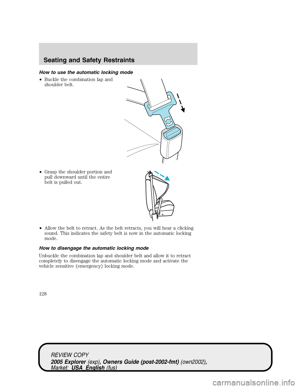 FORD EXPLORER 2005 3.G Owners Manual How to use the automatic locking mode
•Buckle the combination lap and
shoulder belt.
•Grasp the shoulder portion and
pull downward until the entire
belt is pulled out.
•Allow the belt to retract FORD EXPLORER 2005 3.G Owners Manual How to use the automatic locking mode
•Buckle the combination lap and
shoulder belt.
•Grasp the shoulder portion and
pull downward until the entire
belt is pulled out.
•Allow the belt to retract