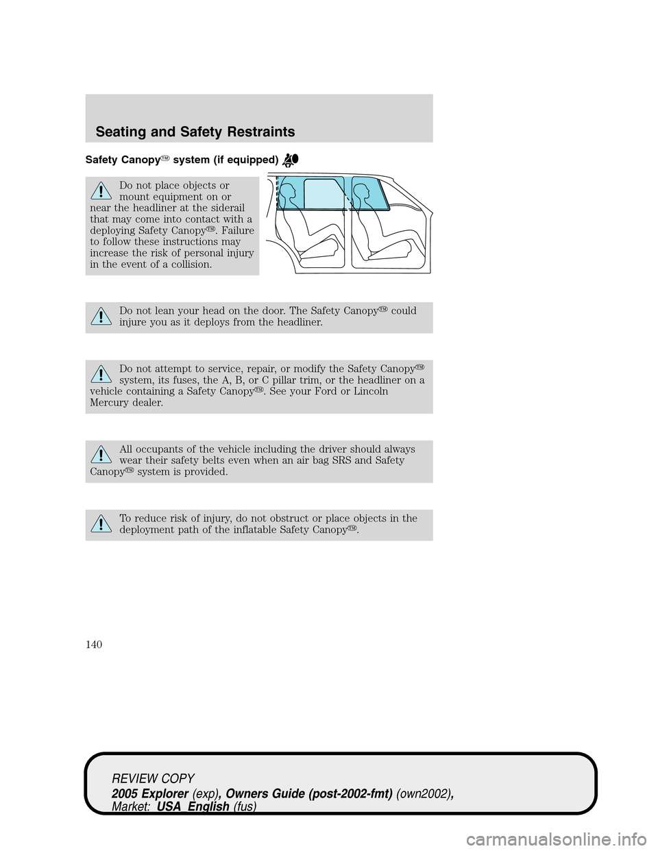 FORD EXPLORER 2005 3.G Owners Manual Safety Canopysystem (if equipped)
Do not place objects or
mount equipment on or
near the headliner at the siderail
that may come into contact with a
deploying Safety Canopy. Failure
to follow these 