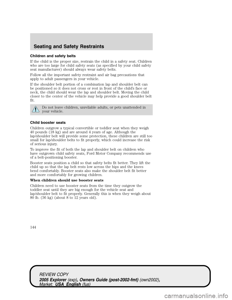FORD EXPLORER 2005 3.G Owners Manual Children and safety belts
If the child is the proper size, restrain the child in a safety seat. Children
who are too large for child safety seats (as specified by your child safety
seat manufacturer) 