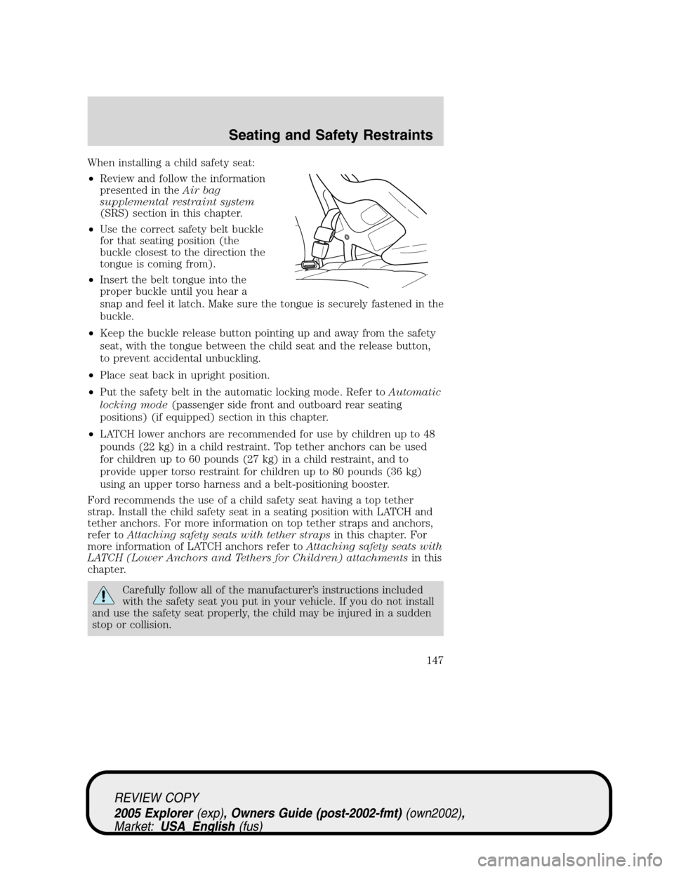 FORD EXPLORER 2005 3.G Owners Manual When installing a child safety seat:
•Review and follow the information
presented in theAir bag
supplemental restraint system
(SRS) section in this chapter.
•Use the correct safety belt buckle
for