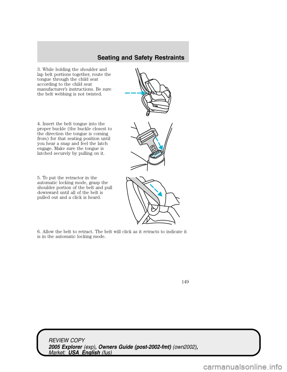 FORD EXPLORER 2005 3.G Owners Manual 3. While holding the shoulder and
lap belt portions together, route the
tongue through the child seat
according to the child seat
manufacturer’s instructions. Be sure
the belt webbing is not twisted