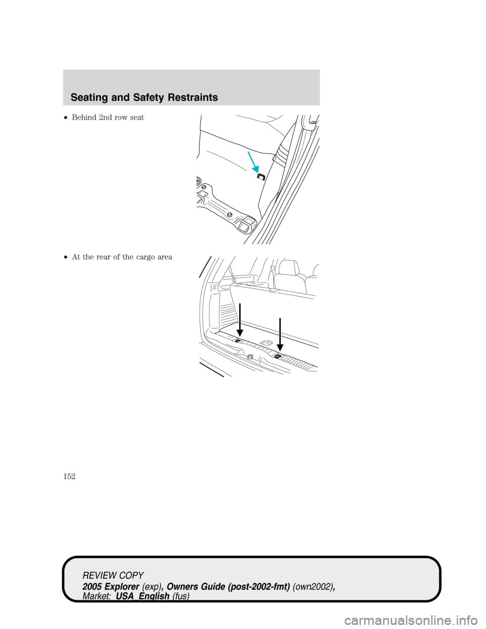 FORD EXPLORER 2005 3.G Owners Manual •Behind 2nd row seat
•At the rear of the cargo area
REVIEW COPY
2005 Explorer(exp), Owners Guide (post-2002-fmt)(own2002),
Market:USA_English(fus)
Seating and Safety Restraints
152 FORD EXPLORER 2005 3.G Owners Manual •Behind 2nd row seat
•At the rear of the cargo area
REVIEW COPY
2005 Explorer(exp), Owners Guide (post-2002-fmt)(own2002),
Market:USA_English(fus)
Seating and Safety Restraints
152