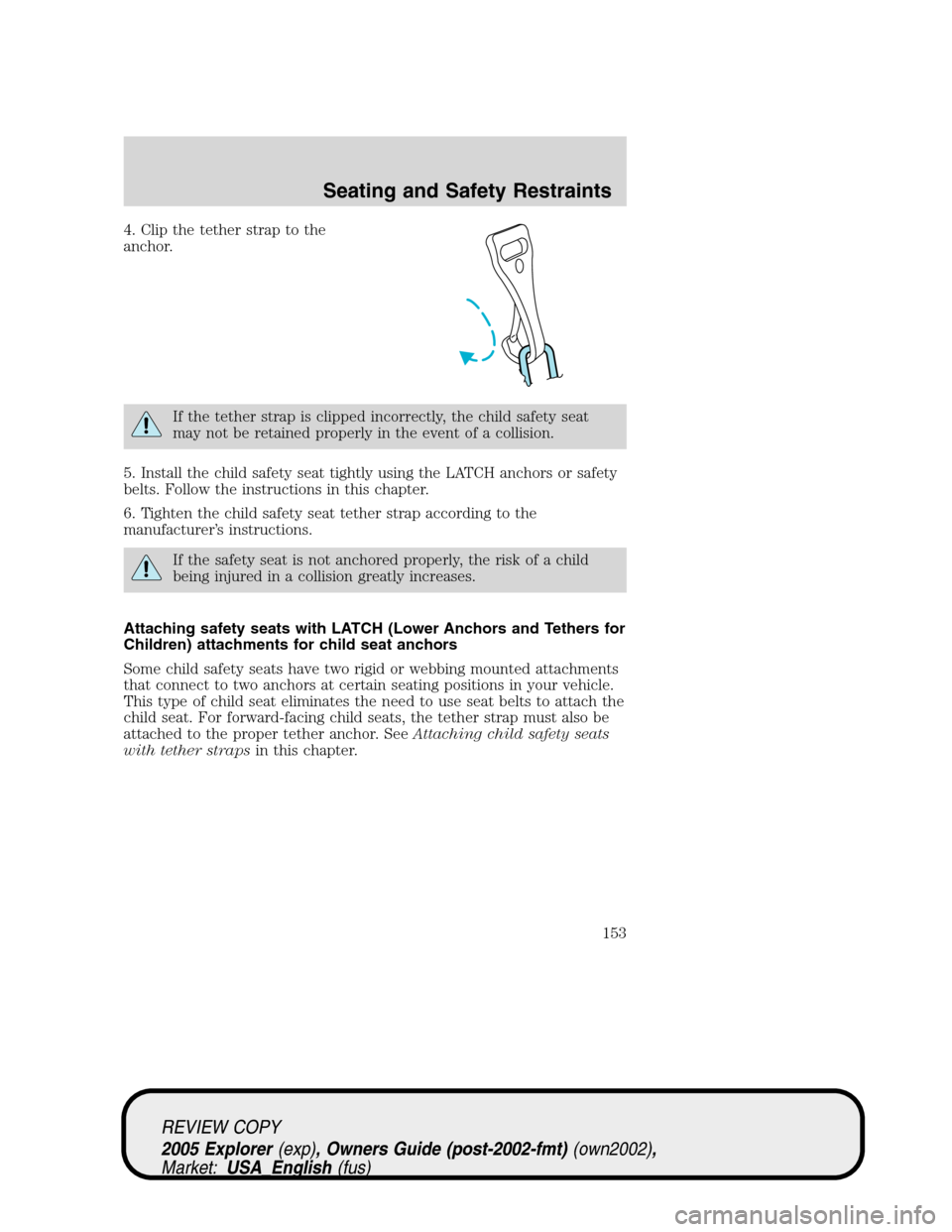 FORD EXPLORER 2005 3.G Owners Manual 4. Clip the tether strap to the
anchor.
If the tether strap is clipped incorrectly, the child safety seat
may not be retained properly in the event of a collision.
5. Install the child safety seat tig FORD EXPLORER 2005 3.G Owners Manual 4. Clip the tether strap to the
anchor.
If the tether strap is clipped incorrectly, the child safety seat
may not be retained properly in the event of a collision.
5. Install the child safety seat tig