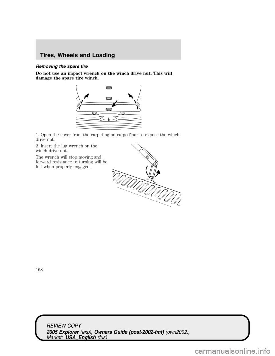 FORD EXPLORER 2005 3.G Owners Manual Removing the spare tire
Do not use an impact wrench on the winch drive nut. This will
damage the spare tire winch.
1. Open the cover from the carpeting on cargo floor to expose the winch
drive nut.
2.