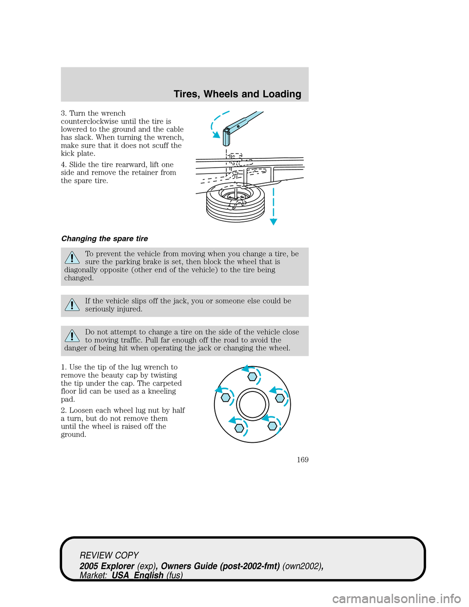 FORD EXPLORER 2005 3.G Owners Manual 3. Turn the wrench
counterclockwise until the tire is
lowered to the ground and the cable
has slack. When turning the wrench,
make sure that it does not scuff the
kick plate.
4. Slide the tire rearwar