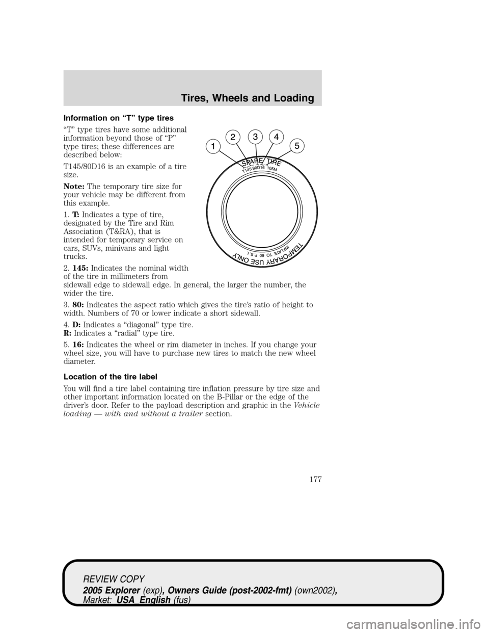 FORD EXPLORER 2005 3.G Owners Manual Information on “T” type tires
“T” type tires have some additional
information beyond those of “P”
type tires; these differences are
described below:
T145/80D16 is an example of a tire
size FORD EXPLORER 2005 3.G Owners Manual Information on “T” type tires
“T” type tires have some additional
information beyond those of “P”
type tires; these differences are
described below:
T145/80D16 is an example of a tire
size