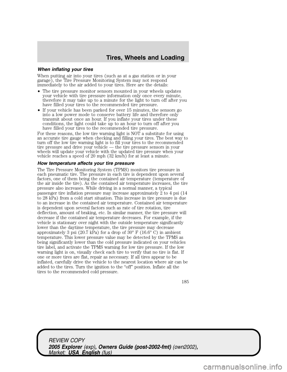FORD EXPLORER 2005 3.G Owners Manual When inflating your tires
When putting air into your tires (such as at a gas station or in your
garage), the Tire Pressure Monitoring System may not respond
immediately to the air added to your tires. FORD EXPLORER 2005 3.G Owners Manual When inflating your tires
When putting air into your tires (such as at a gas station or in your
garage), the Tire Pressure Monitoring System may not respond
immediately to the air added to your tires.