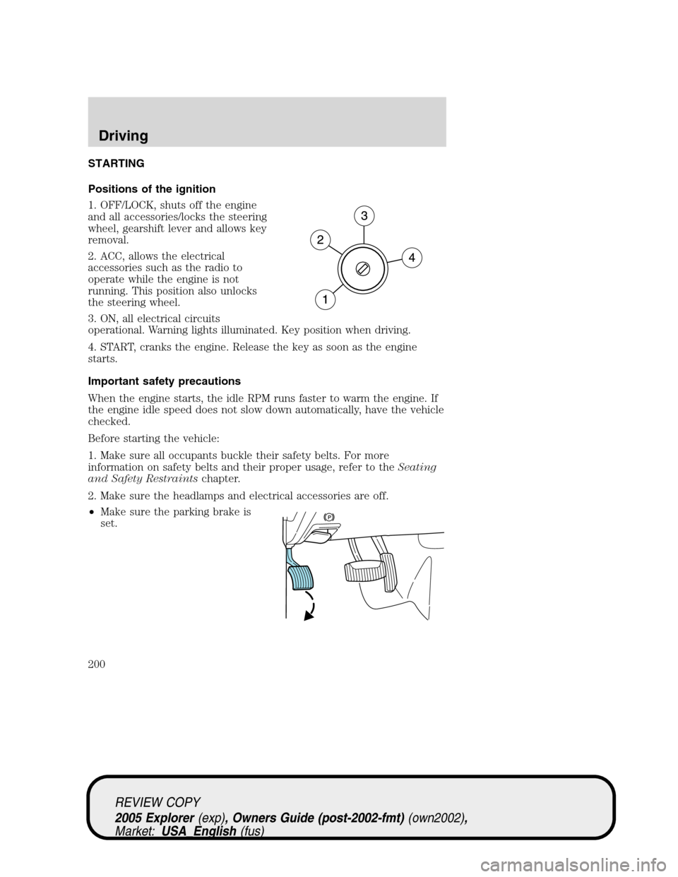 FORD EXPLORER 2005 3.G Owners Manual STARTING
Positions of the ignition
1. OFF/LOCK, shuts off the engine
and all accessories/locks the steering
wheel, gearshift lever and allows key
removal.
2. ACC, allows the electrical
accessories suc