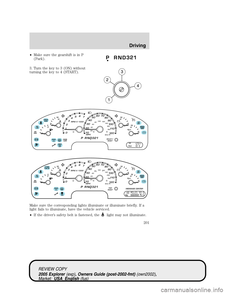 FORD EXPLORER 2005 3.G Owners Manual •Make sure the gearshift is in P
(Park).
3. Turn the key to 3 (ON) without
turning the key to 4 (START).
Make sure the corresponding lights illuminate or illuminate briefly. If a
light fails to illu