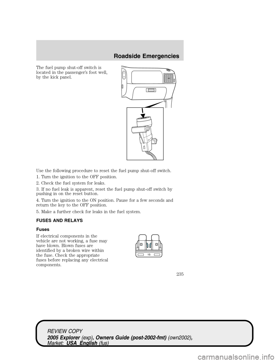 FORD EXPLORER 2005 3.G Owners Manual The fuel pump shut-off switch is
located in the passenger’s foot well,
by the kick panel.
Use the following procedure to reset the fuel pump shut-off switch.
1. Turn the ignition to the OFF position