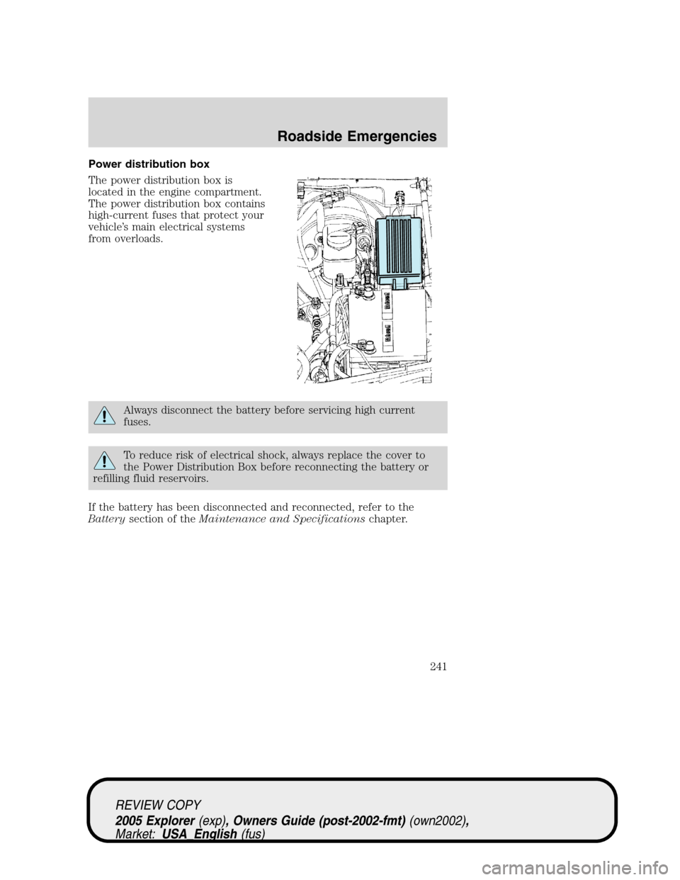 FORD EXPLORER 2005 3.G Owners Manual Power distribution box
The power distribution box is
located in the engine compartment.
The power distribution box contains
high-current fuses that protect your
vehicle’s main electrical systems
fro