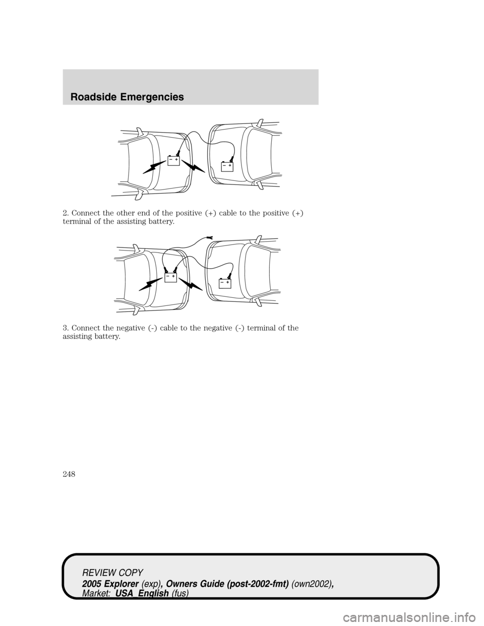 FORD EXPLORER 2005 3.G Owners Manual 2. Connect the other end of the positive (+) cable to the positive (+)
terminal of the assisting battery.
3. Connect the negative (-) cable to the negative (-) terminal of the
assisting battery.
+–+