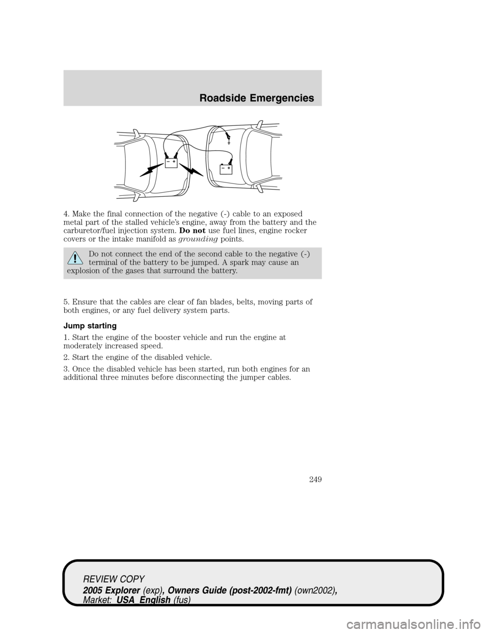 FORD EXPLORER 2005 3.G Owners Manual 4. Make the final connection of the negative (-) cable to an exposed
metal part of the stalled vehicle’s engine, away from the battery and the
carburetor/fuel injection system.Do notuse fuel lines, 