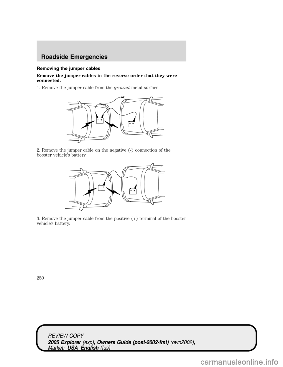 FORD EXPLORER 2005 3.G Owners Manual Removing the jumper cables
Remove the jumper cables in the reverse order that they were
connected.
1. Remove the jumper cable from thegroundmetal surface.
2. Remove the jumper cable on the negative (-
