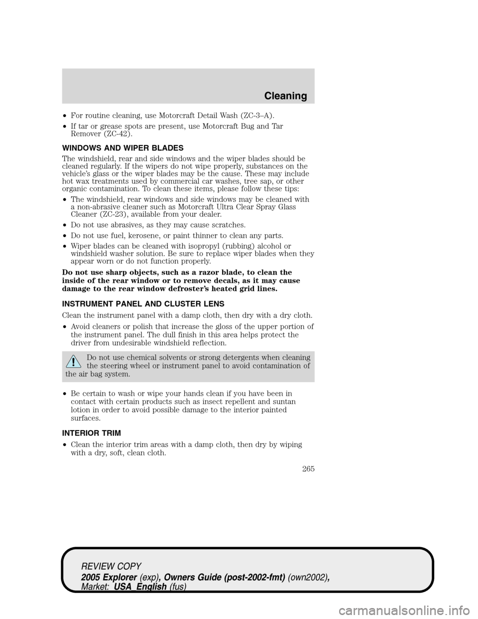 FORD EXPLORER 2005 3.G Owners Manual •For routine cleaning, use Motorcraft Detail Wash (ZC-3–A).
•If tar or grease spots are present, use Motorcraft Bug and Tar
Remover (ZC-42).
WINDOWS AND WIPER BLADES
The windshield, rear and sid FORD EXPLORER 2005 3.G Owners Manual •For routine cleaning, use Motorcraft Detail Wash (ZC-3–A).
•If tar or grease spots are present, use Motorcraft Bug and Tar
Remover (ZC-42).
WINDOWS AND WIPER BLADES
The windshield, rear and sid