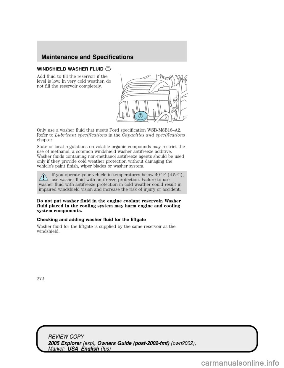 FORD EXPLORER 2005 3.G Owners Manual WINDSHIELD WASHER FLUID
Add fluid to fill the reservoir if the
level is low. In very cold weather, do
not fill the reservoir completely.
Only use a washer fluid that meets Ford specification WSB-M8B16