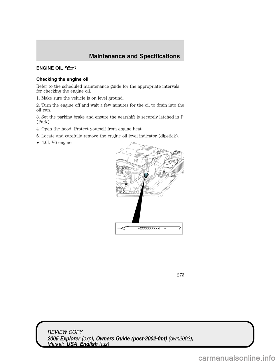 FORD EXPLORER 2005 3.G Owners Manual ENGINE OIL
Checking the engine oil
Refer to the scheduled maintenance guide for the appropriate intervals
for checking the engine oil.
1. Make sure the vehicle is on level ground.
2. Turn the engine o FORD EXPLORER 2005 3.G Owners Manual ENGINE OIL
Checking the engine oil
Refer to the scheduled maintenance guide for the appropriate intervals
for checking the engine oil.
1. Make sure the vehicle is on level ground.
2. Turn the engine o