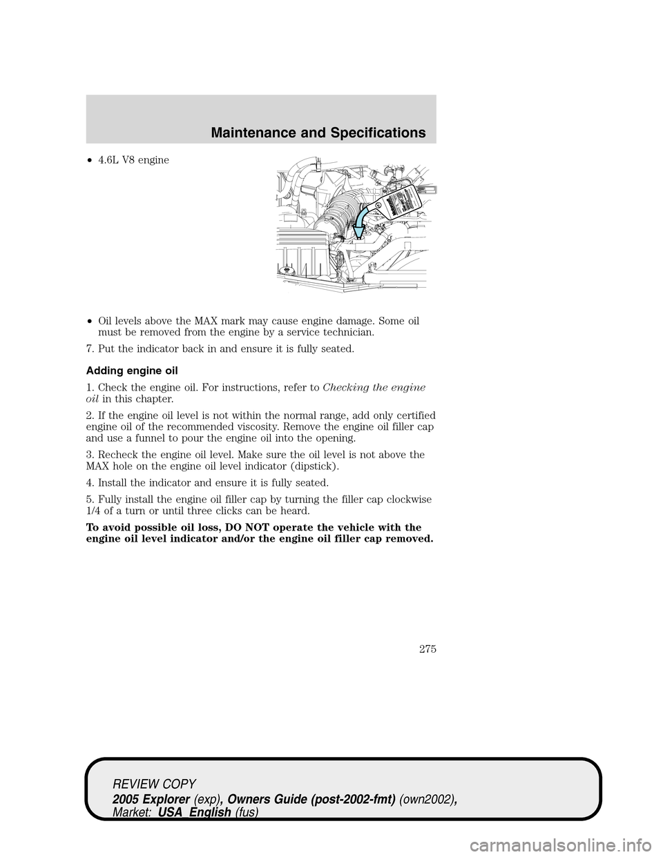 FORD EXPLORER 2005 3.G Owners Manual •4.6L V8 engine
•Oil levels above the MAX mark may cause engine damage. Some oil
must be removed from the engine by a service technician.
7. Put the indicator back in and ensure it is fully seated FORD EXPLORER 2005 3.G Owners Manual •4.6L V8 engine
•Oil levels above the MAX mark may cause engine damage. Some oil
must be removed from the engine by a service technician.
7. Put the indicator back in and ensure it is fully seated