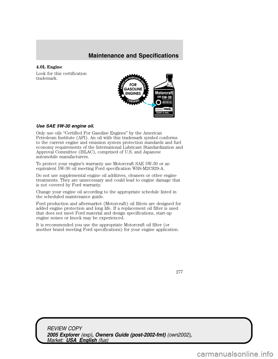 FORD EXPLORER 2005 3.G Owners Manual 4.0L Engine
Look for this certification
trademark.
Use SAE 5W-30 engine oil.
Only use oils “Certified For Gasoline Engines” by the American
Petroleum Institute (API). An oil with this trademark sy FORD EXPLORER 2005 3.G Owners Manual 4.0L Engine
Look for this certification
trademark.
Use SAE 5W-30 engine oil.
Only use oils “Certified For Gasoline Engines” by the American
Petroleum Institute (API). An oil with this trademark sy
