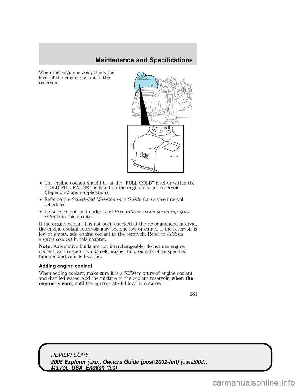 FORD EXPLORER 2005 3.G Owners Manual When the engine is cold, check the
level of the engine coolant in the
reservoir.
•The engine coolant should be at the “FULL COLD” level or within the
“COLD FILL RANGE” as listed on the engin FORD EXPLORER 2005 3.G Owners Manual When the engine is cold, check the
level of the engine coolant in the
reservoir.
•The engine coolant should be at the “FULL COLD” level or within the
“COLD FILL RANGE” as listed on the engin