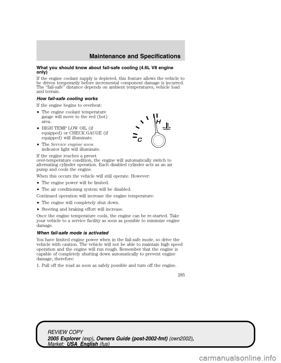 FORD EXPLORER 2005 3.G Owners Manual What you should know about fail-safe cooling (4.6L V8 engine
only)
If the engine coolant supply is depleted, this feature allows the vehicle to
be driven temporarily before incremental component damag FORD EXPLORER 2005 3.G Owners Manual What you should know about fail-safe cooling (4.6L V8 engine
only)
If the engine coolant supply is depleted, this feature allows the vehicle to
be driven temporarily before incremental component damag