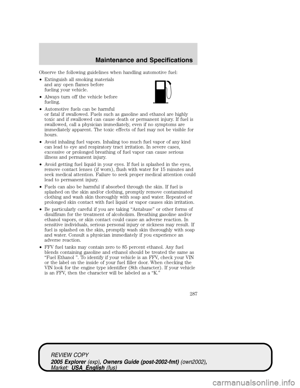 FORD EXPLORER 2005 3.G Owners Manual Observe the following guidelines when handling automotive fuel:
•Extinguish all smoking materials
and any open flames before
fueling your vehicle.
•Always turn off the vehicle before
fueling.
•A FORD EXPLORER 2005 3.G Owners Manual Observe the following guidelines when handling automotive fuel:
•Extinguish all smoking materials
and any open flames before
fueling your vehicle.
•Always turn off the vehicle before
fueling.
•A