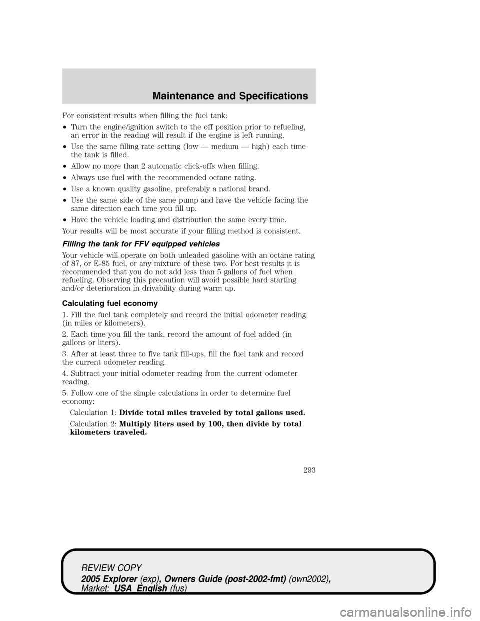 FORD EXPLORER 2005 3.G Owners Manual For consistent results when filling the fuel tank:
•Turn the engine/ignition switch to the off position prior to refueling,
an error in the reading will result if the engine is left running.
•Use 