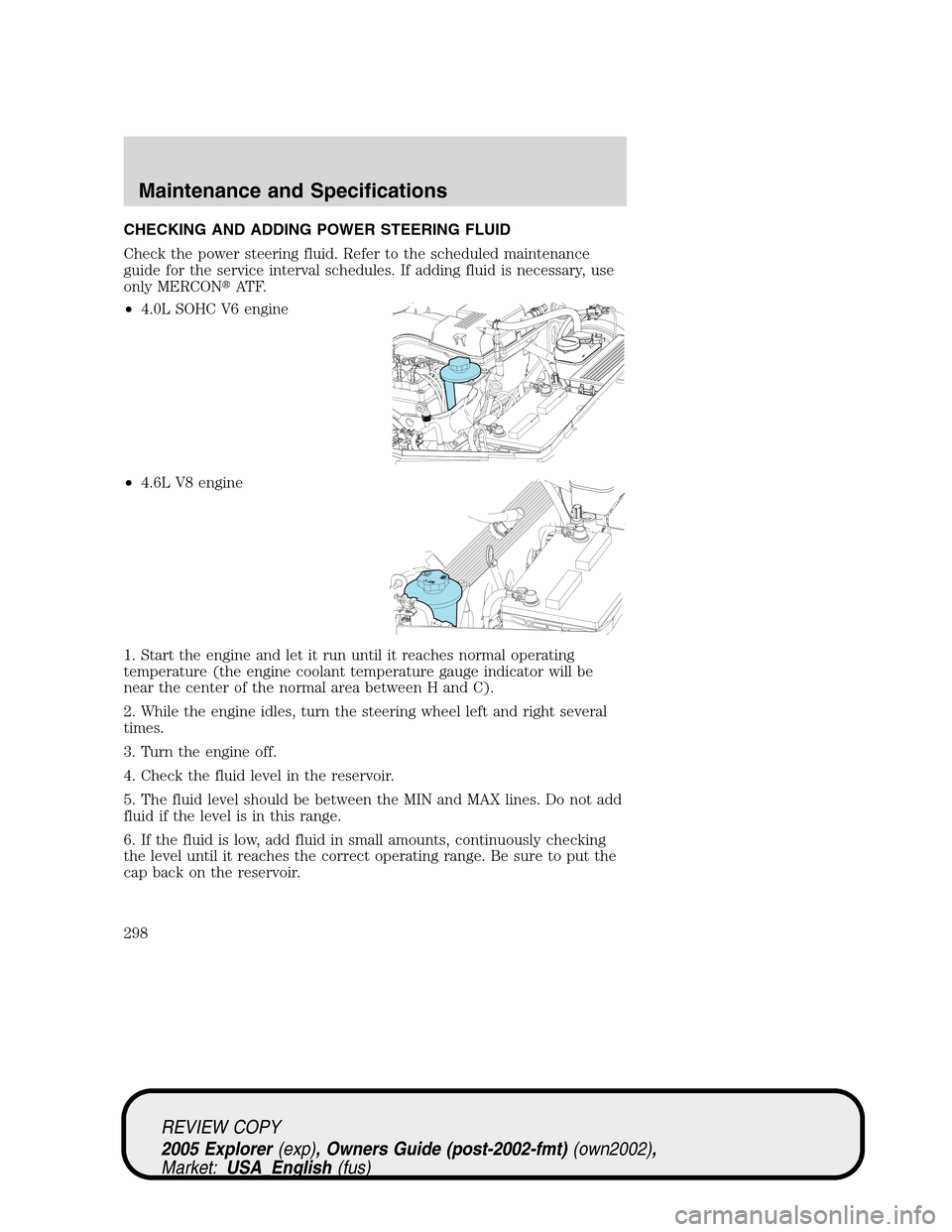 FORD EXPLORER 2005 3.G Owners Manual CHECKING AND ADDING POWER STEERING FLUID
Check the power steering fluid. Refer to the scheduled maintenance
guide for the service interval schedules. If adding fluid is necessary, use
only MERCONAT F