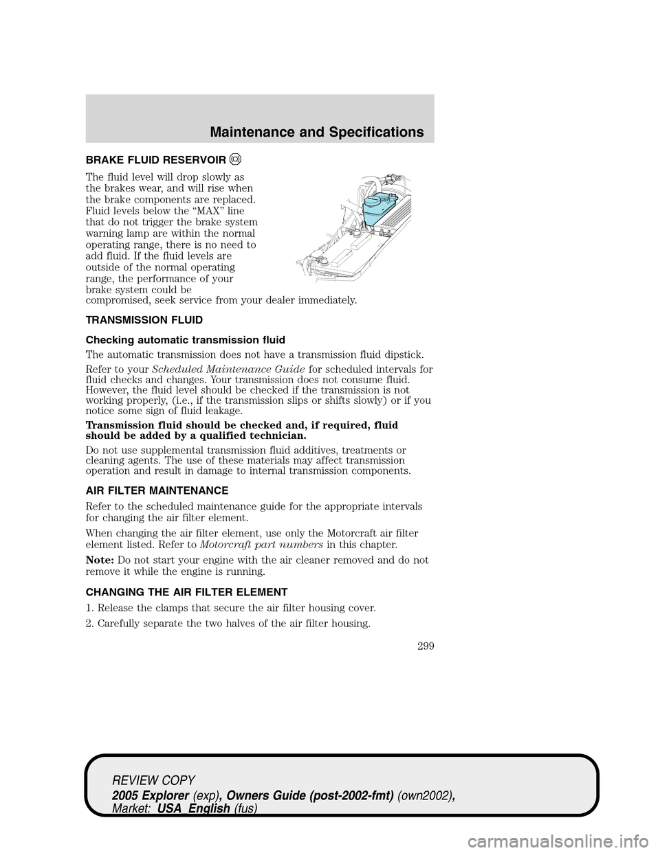 FORD EXPLORER 2005 3.G Owners Manual BRAKE FLUID RESERVOIR
The fluid level will drop slowly as
the brakes wear, and will rise when
the brake components are replaced.
Fluid levels below the “MAX” line
that do not trigger the brake sys