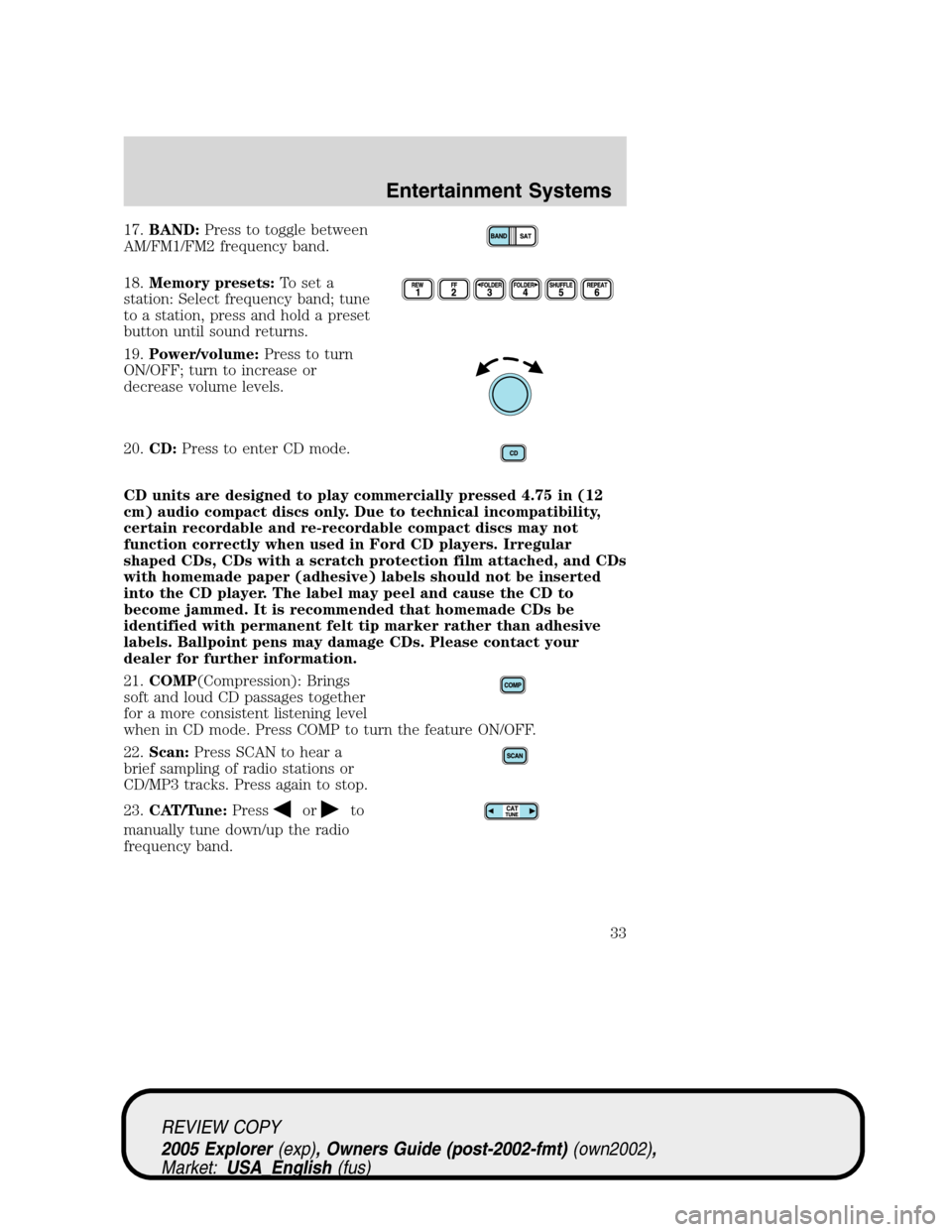 FORD EXPLORER 2005 3.G Owners Guide 17.BAND:Press to toggle between
AM/FM1/FM2 frequency band.
18.Memory presets:To set a
station: Select frequency band; tune
to a station, press and hold a preset
button until sound returns.
19.Power/vo