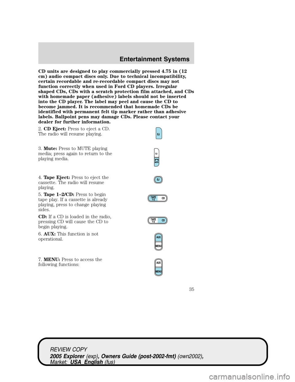 FORD EXPLORER 2005 3.G Owners Guide CD units are designed to play commercially pressed 4.75 in (12
cm) audio compact discs only. Due to technical incompatibility,
certain recordable and re-recordable compact discs may not
function corre