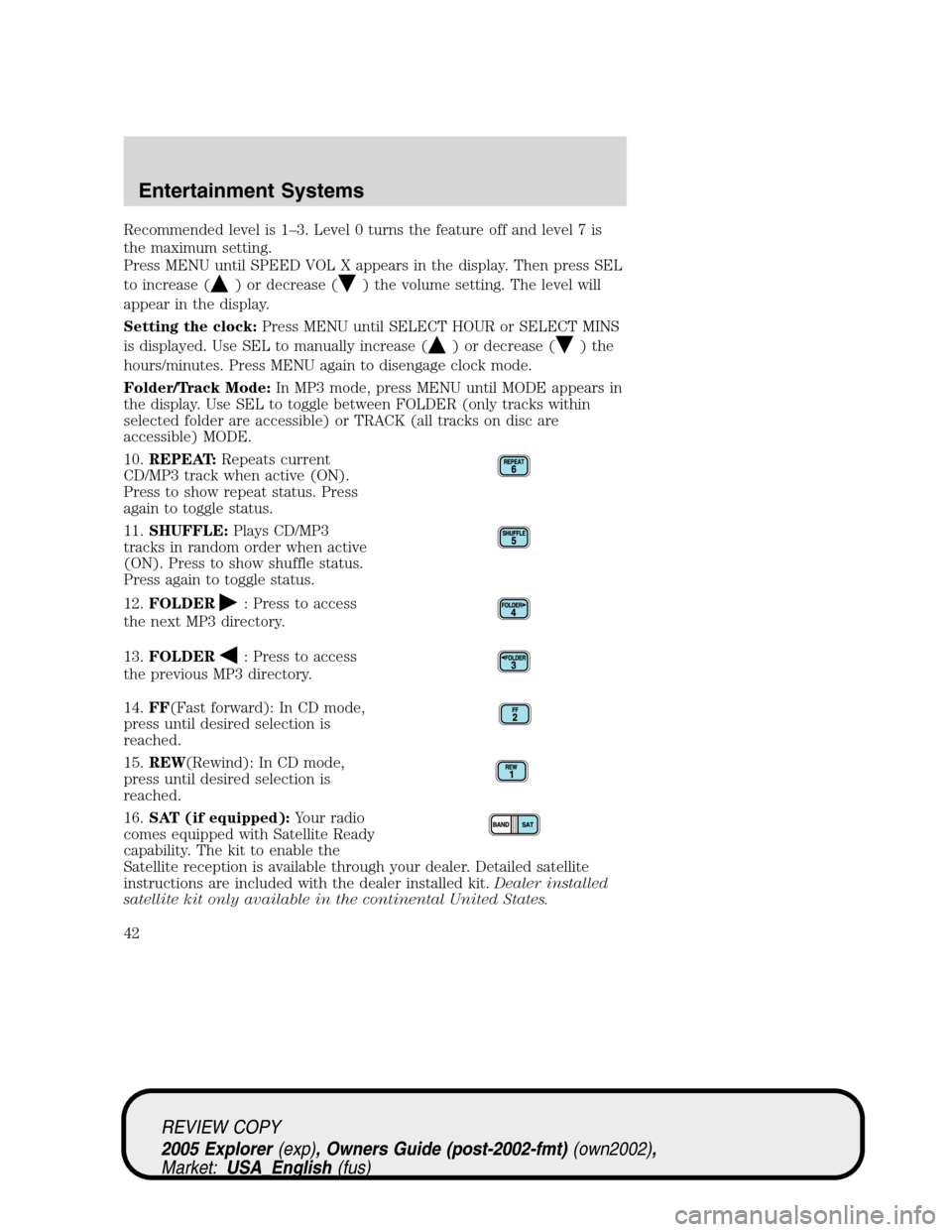 FORD EXPLORER 2005 3.G Service Manual Recommended level is 1–3. Level 0 turns the feature off and level 7 is
the maximum setting.
Press MENU until SPEED VOL X appears in the display. Then press SEL
to increase (
) or decrease () the vol FORD EXPLORER 2005 3.G Service Manual Recommended level is 1–3. Level 0 turns the feature off and level 7 is
the maximum setting.
Press MENU until SPEED VOL X appears in the display. Then press SEL
to increase (
) or decrease () the vol
