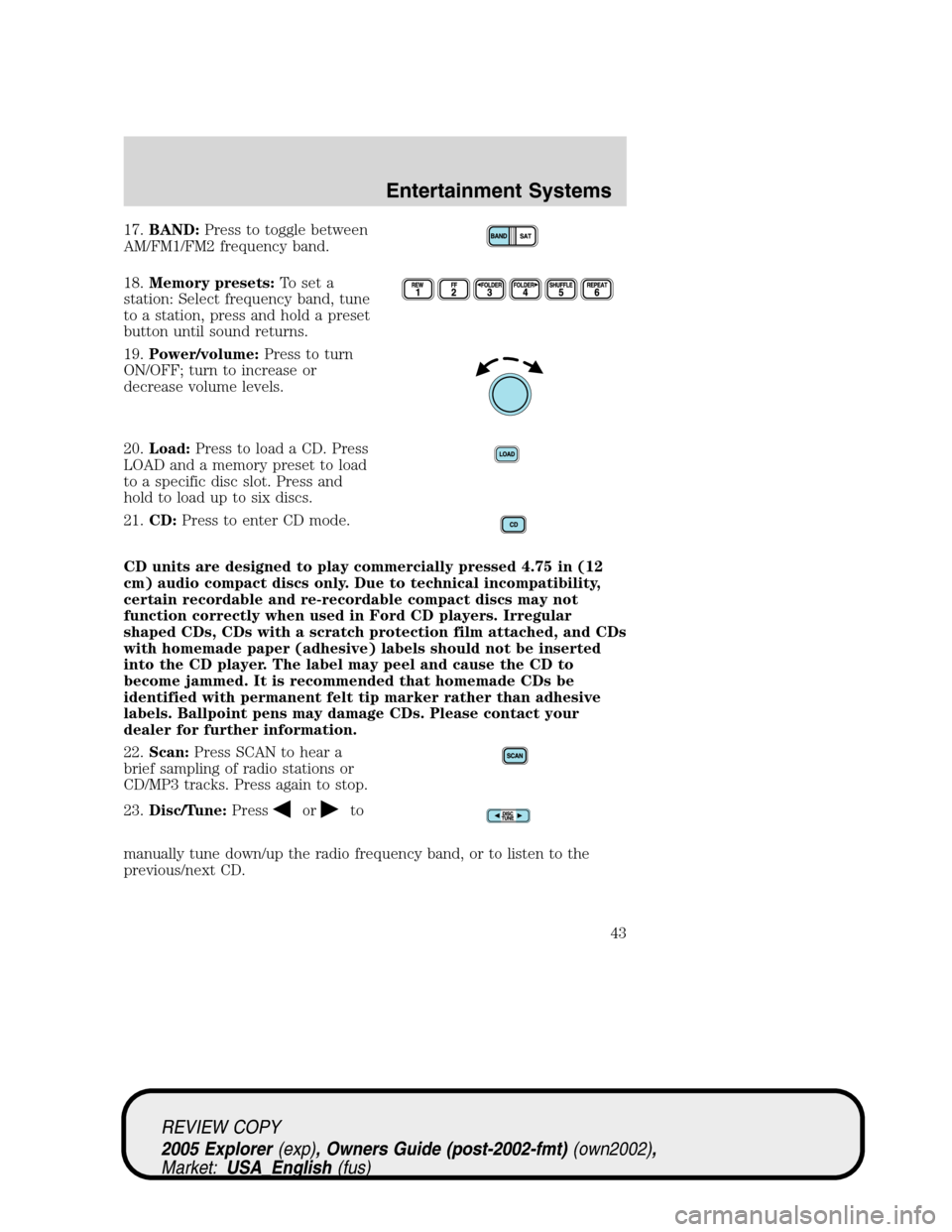 FORD EXPLORER 2005 3.G Service Manual 17.BAND:Press to toggle between
AM/FM1/FM2 frequency band.
18.Memory presets:To set a
station: Select frequency band, tune
to a station, press and hold a preset
button until sound returns.
19.Power/vo FORD EXPLORER 2005 3.G Service Manual 17.BAND:Press to toggle between
AM/FM1/FM2 frequency band.
18.Memory presets:To set a
station: Select frequency band, tune
to a station, press and hold a preset
button until sound returns.
19.Power/vo