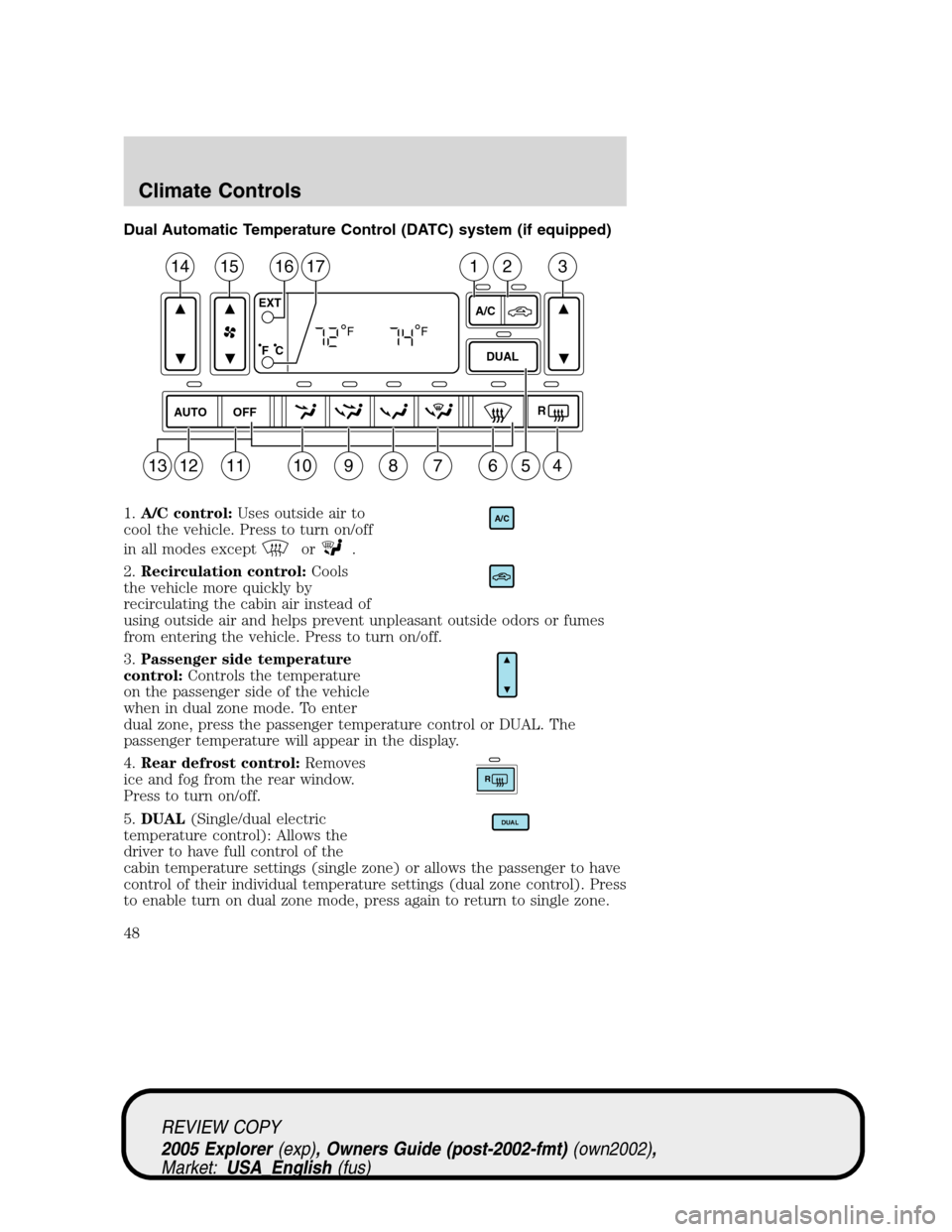 FORD EXPLORER 2005 3.G Service Manual Dual Automatic Temperature Control (DATC) system (if equipped)
1.A/C control:Uses outside air to
cool the vehicle. Press to turn on/off
in all modes except
or.
2.Recirculation control:Cools
the vehicl FORD EXPLORER 2005 3.G Service Manual Dual Automatic Temperature Control (DATC) system (if equipped)
1.A/C control:Uses outside air to
cool the vehicle. Press to turn on/off
in all modes except
or.
2.Recirculation control:Cools
the vehicl
