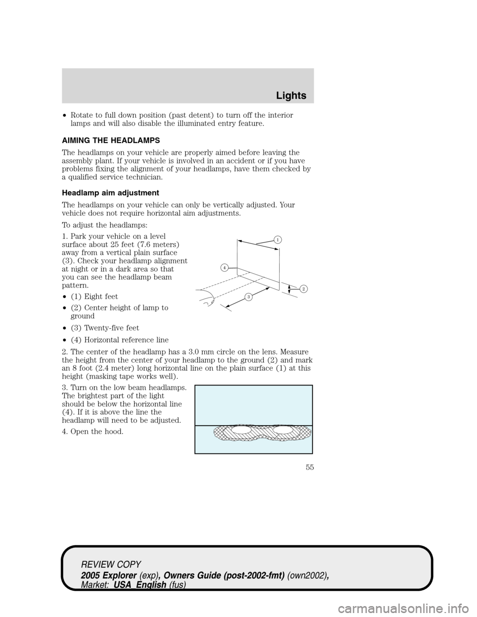 FORD EXPLORER 2005 3.G Workshop Manual •Rotate to full down position (past detent) to turn off the interior
lamps and will also disable the illuminated entry feature.
AIMING THE HEADLAMPS
The headlamps on your vehicle are properly aimed FORD EXPLORER 2005 3.G Workshop Manual •Rotate to full down position (past detent) to turn off the interior
lamps and will also disable the illuminated entry feature.
AIMING THE HEADLAMPS
The headlamps on your vehicle are properly aimed