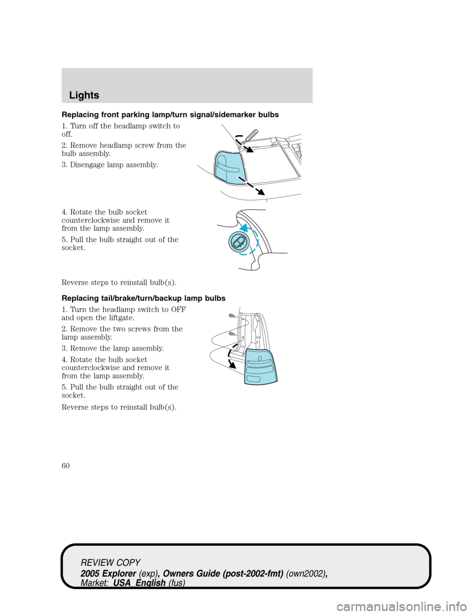 FORD EXPLORER 2005 3.G Workshop Manual Replacing front parking lamp/turn signal/sidemarker bulbs
1. Turn off the headlamp switch to
off.
2. Remove headlamp screw from the
bulb assembly.
3. Disengage lamp assembly.
4. Rotate the bulb socket FORD EXPLORER 2005 3.G Workshop Manual Replacing front parking lamp/turn signal/sidemarker bulbs
1. Turn off the headlamp switch to
off.
2. Remove headlamp screw from the
bulb assembly.
3. Disengage lamp assembly.
4. Rotate the bulb socket