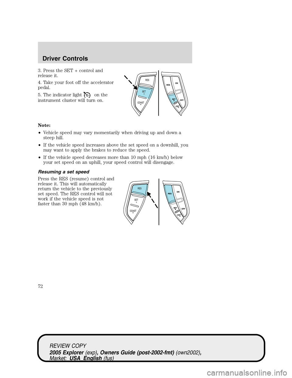 FORD EXPLORER 2005 3.G Owners Manual 3. Press the SET + control and
release it.
4. Take your foot off the accelerator
pedal.
5. The indicator light
on the
instrument cluster will turn on.
Note:
•Vehicle speed may vary momentarily when 