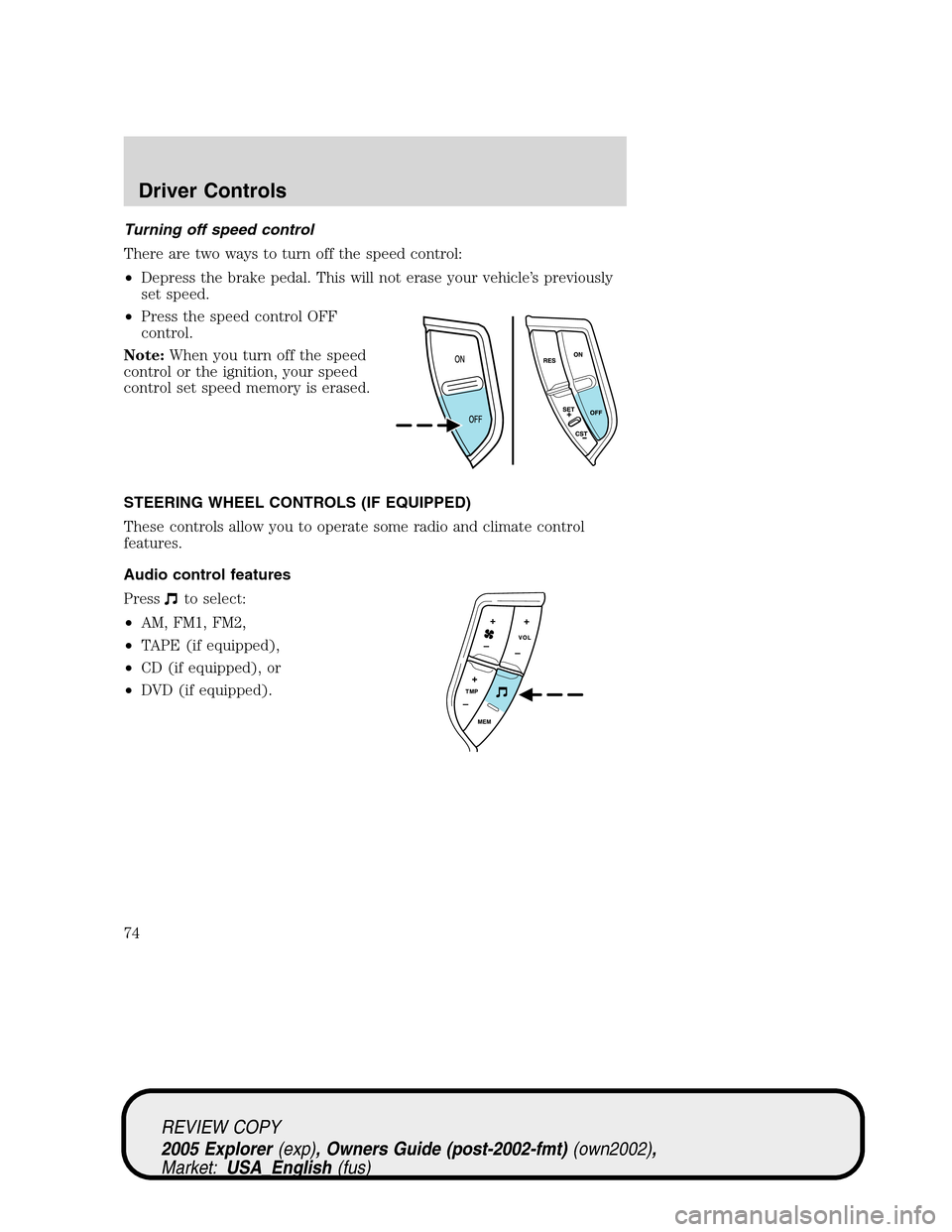 FORD EXPLORER 2005 3.G Manual PDF Turning off speed control
There are two ways to turn off the speed control:
•Depress the brake pedal. This will not erase your vehicle’s previously
set speed.
•Press the speed control OFF
contro