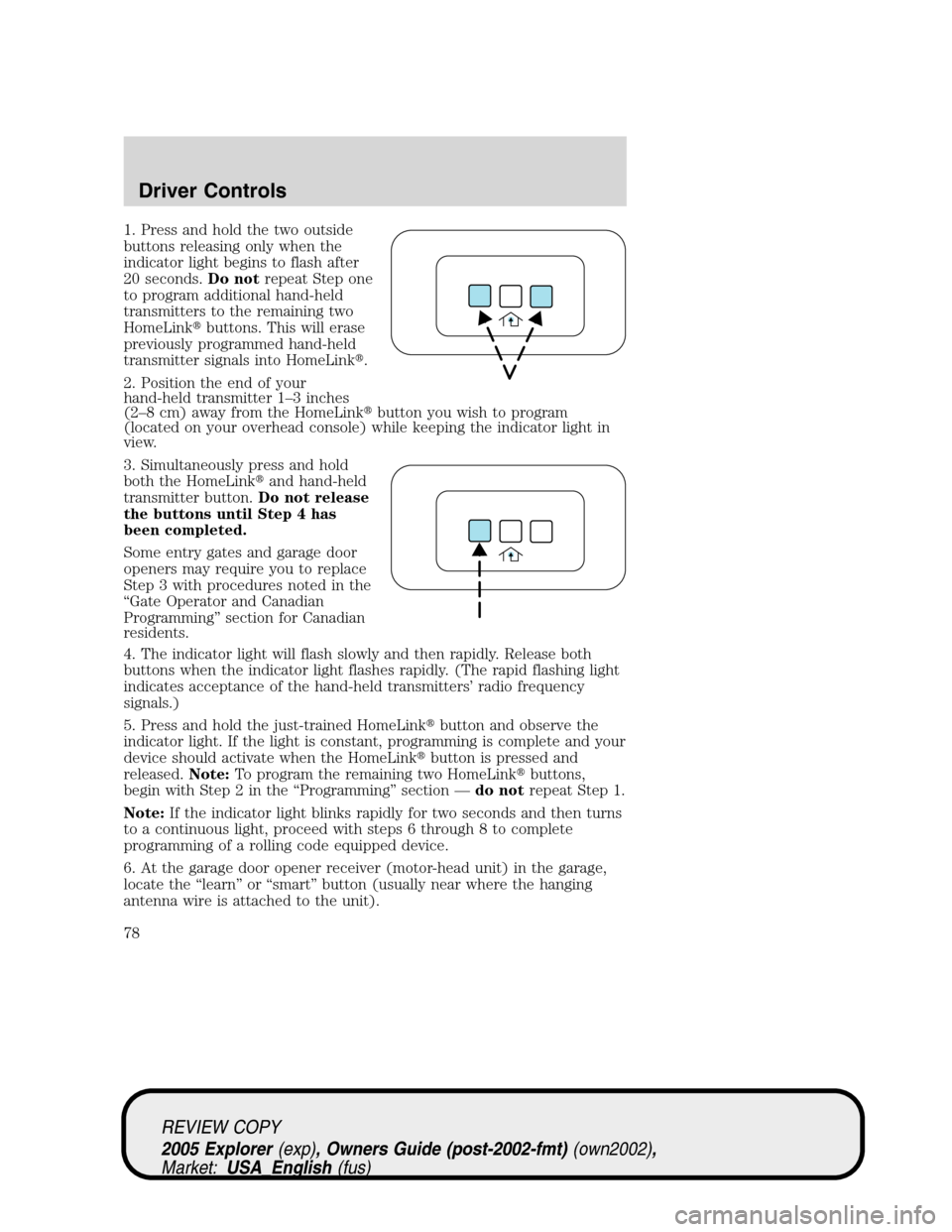 FORD EXPLORER 2005 3.G Manual PDF 1. Press and hold the two outside
buttons releasing only when the
indicator light begins to flash after
20 seconds.Do notrepeat Step one
to program additional hand-held
transmitters to the remaining t