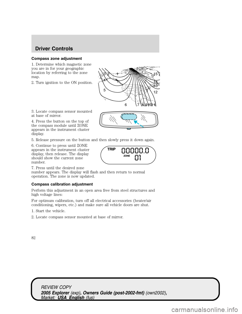 FORD EXPLORER 2005 3.G Manual Online Compass zone adjustment
1. Determine which magnetic zone
you are in for your geographic
location by referring to the zone
map.
2. Turn ignition to the ON position.
3. Locate compass sensor mounted
at FORD EXPLORER 2005 3.G Manual Online Compass zone adjustment
1. Determine which magnetic zone
you are in for your geographic
location by referring to the zone
map.
2. Turn ignition to the ON position.
3. Locate compass sensor mounted
at