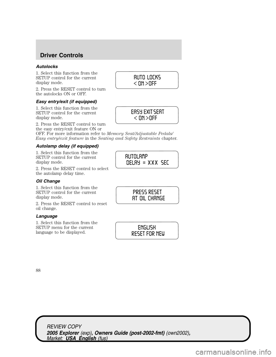 FORD EXPLORER 2005 3.G Manual Online Autolocks
1. Select this function from the
SETUP control for the current
display mode.
2. Press the RESET control to turn
the autolocks ON or OFF.
Easy entry/exit (if equipped)
1. Select this function FORD EXPLORER 2005 3.G Manual Online Autolocks
1. Select this function from the
SETUP control for the current
display mode.
2. Press the RESET control to turn
the autolocks ON or OFF.
Easy entry/exit (if equipped)
1. Select this function