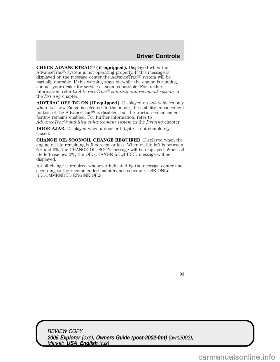 FORD EXPLORER 2005 3.G Owners Manual CHECK ADVANCETRAC(if equipped).Displayed when the
AdvanceTracsystem is not operating properly. If this message is
displayed on the message center the AdvanceTracsystem will be
partially operable. I