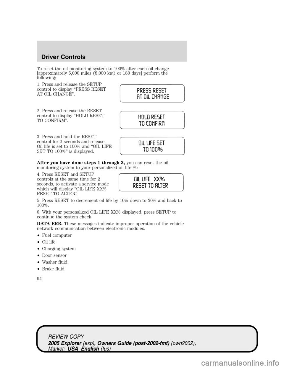 FORD EXPLORER 2005 3.G Owners Manual To reset the oil monitoring system to 100% after each oil change
[approximately 5,000 miles (8,000 km) or 180 days] perform the
following:
1. Press and release the SETUP
control to display “PRESS RE