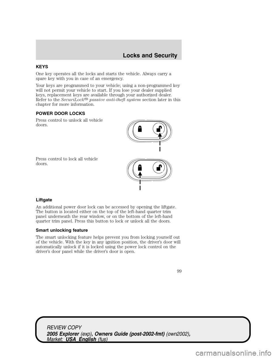 FORD EXPLORER 2005 3.G Owners Manual KEYS
One key operates all the locks and starts the vehicle. Always carry a
spare key with you in case of an emergency.
Your keys are programmed to your vehicle; using a non-programmed key
will not per