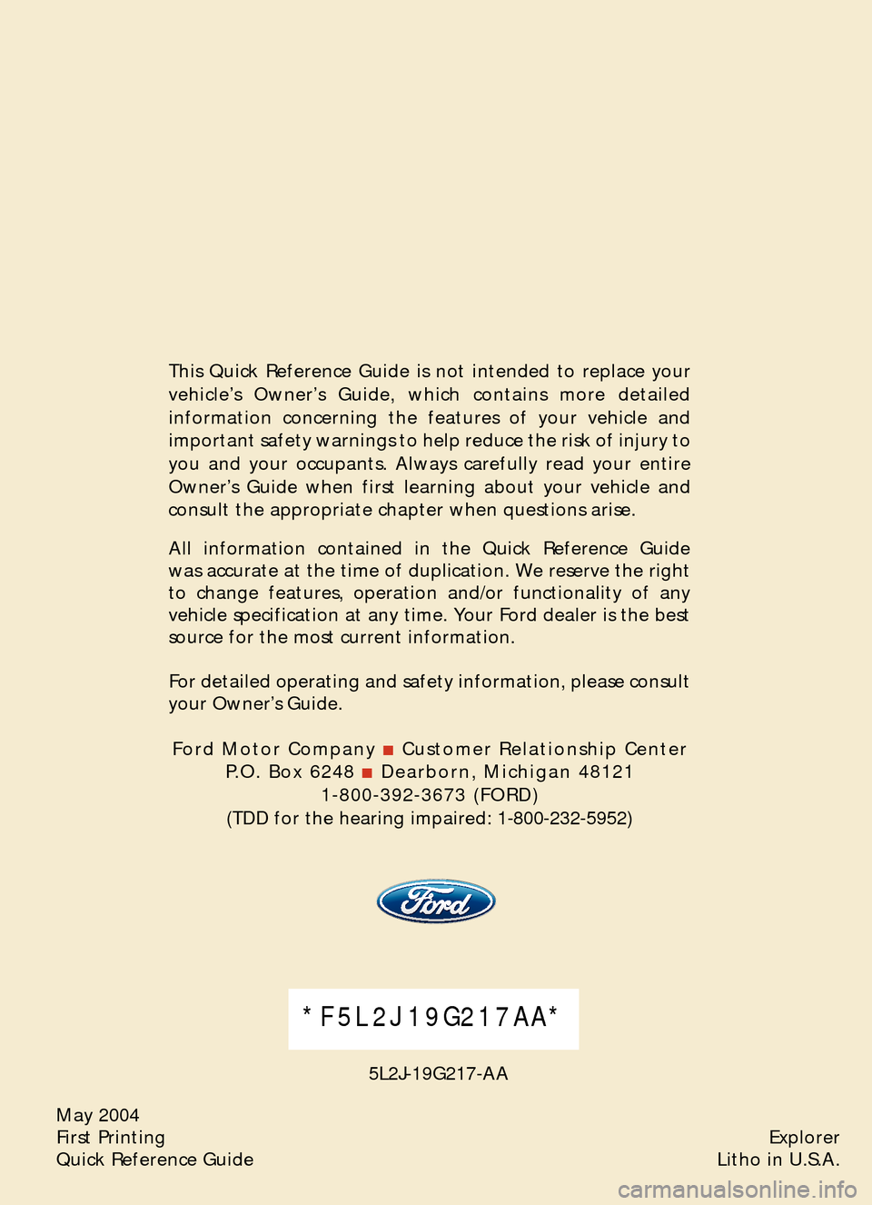 FORD EXPLORER 2005 3.G Quick Reference Guide May 2004
First Printing
Quick Reference GuideExplorer
Litho in U.S.A.
*F5L2J19G217AA*
5L2J�19G217�AA This Quick Reference Guide is not intended to replace your 
vehicle’s Owner’s Guide, which cont